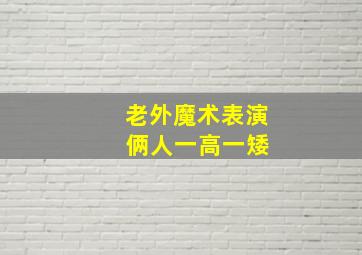 老外魔术表演 俩人一高一矮